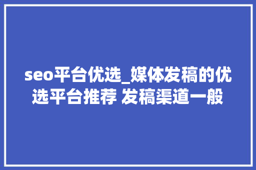 seo平台优选_媒体发稿的优选平台推荐 发稿渠道一般若干钱 SEO关键词