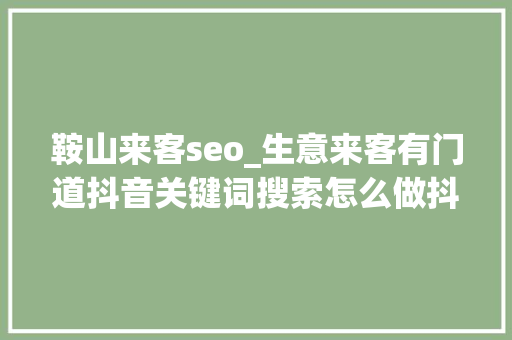 鞍山来客seo_生意来客有门道抖音关键词搜索怎么做抖音seo关键词排名优化 鞍山来客seo_生意来客有门道抖音关键词搜索怎么做抖音seo关键词排名优化 搜狗SEO