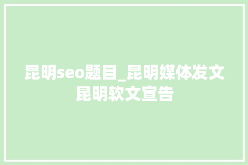 昆明seo题目_昆明媒体发文昆明软文宣告 昆明seo题目_昆明媒体发文昆明软文宣告 SEO关键词