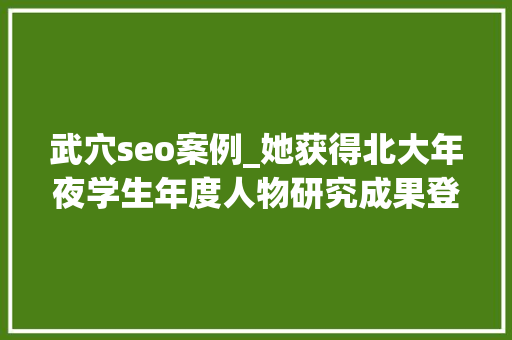 武穴seo案例_她获得北大年夜学生年度人物研究成果登上Nature 武穴seo案例_她获得北大年夜学生年度人物研究成果登上Nature SEO关键词