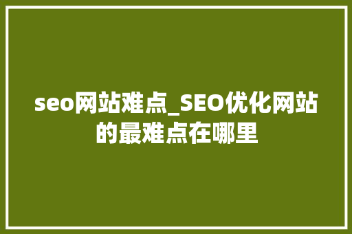 seo网站难点_SEO优化网站的最难点在哪里 seo网站难点_SEO优化网站的最难点在哪里 搜狗SEO
