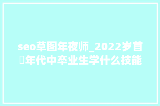 seo草图年夜师_2022岁首年代中卒业生学什么技能好 seo草图年夜师_2022岁首年代中卒业生学什么技能好 SEO关键词