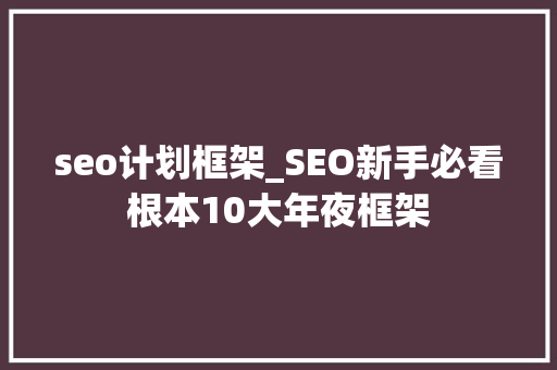 seo计划框架_SEO新手必看根本10大年夜框架 seo计划框架_SEO新手必看根本10大年夜框架 SEO关键词