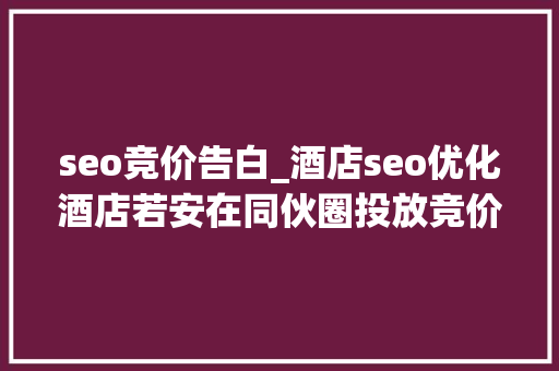 seo竞价告白_酒店seo优化酒店若安在同伙圈投放竞价广告 seo竞价告白_酒店seo优化酒店若安在同伙圈投放竞价广告 搜狗SEO