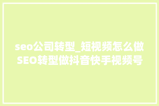 seo公司转型_短视频怎么做SEO转型做抖音快手视频号等流量难吗 seo公司转型_短视频怎么做SEO转型做抖音快手视频号等流量难吗 搜狗SEO