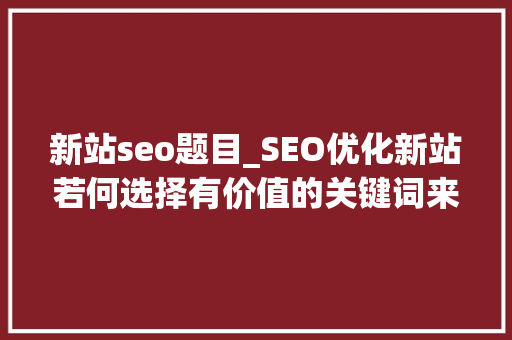 新站seo题目_SEO优化新站若何选择有价值的关键词来优化 新站seo题目_SEO优化新站若何选择有价值的关键词来优化 搜狗SEO