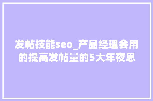 发帖技能seo_产品经理会用的提高发帖量的5大年夜思维办法 发帖技能seo_产品经理会用的提高发帖量的5大年夜思维办法 网站建设公司