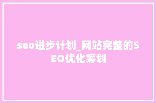 seo进步计划_网站完整的SEO优化筹划 seo进步计划_网站完整的SEO优化筹划 神马SEO