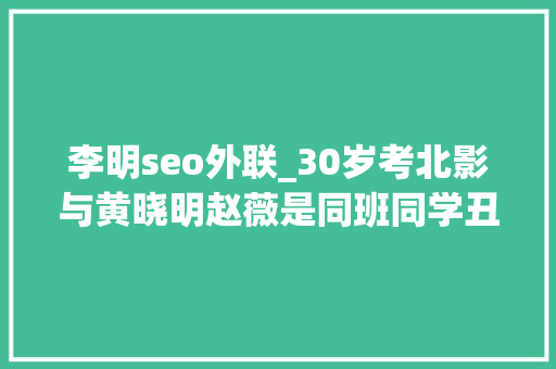 李明seo外联_30岁考北影与黄晓明赵薇是同班同学丑星李明的另类蹿红记 李明seo外联_30岁考北影与黄晓明赵薇是同班同学丑星李明的另类蹿红记 百度SEO