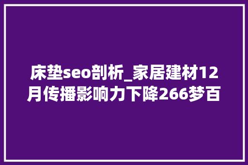 床垫seo剖析_家居建材12月传播影响力下降266梦百合床垫跃升22位 床垫seo剖析_家居建材12月传播影响力下降266梦百合床垫跃升22位 神马SEO