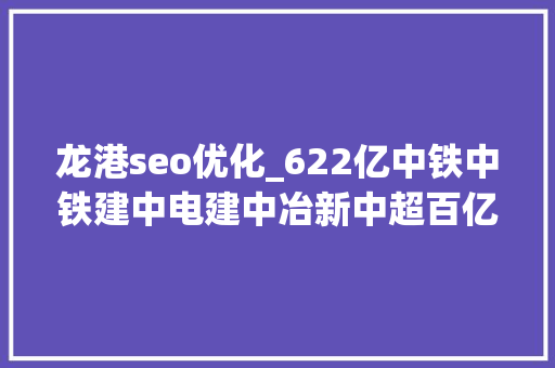 龙港seo优化_622亿中铁中铁建中电建中冶新中超百亿大年夜标 龙港seo优化_622亿中铁中铁建中电建中冶新中超百亿大年夜标 必应SEO