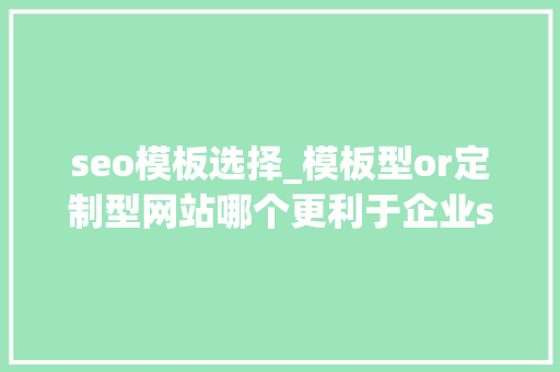 seo模板选择_模板型or定制型网站哪个更利于企业seo优化 神马SEO seo模板选择_模板型or定制型网站哪个更利于企业seo优化 seo模板选择_模板型or定制型网站哪个更利于企业seo优化 神马SEO