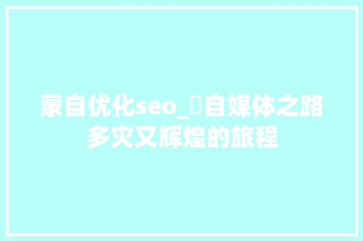 蒙自优化seo_巜自媒体之路多灾又辉煌的旅程 蒙自优化seo_巜自媒体之路多灾又辉煌的旅程 SEO关键词