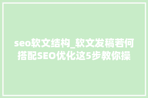seo软文结构_软文发稿若何搭配SEO优化这5步教你操作 seo软文结构_软文发稿若何搭配SEO优化这5步教你操作 百度SEO