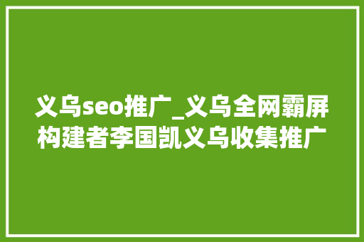 义乌seo推广_义乌全网霸屏构建者李国凯义乌收集推广seo收集推广项目 义乌seo推广_义乌全网霸屏构建者李国凯义乌收集推广seo收集推广项目 必应SEO