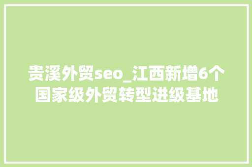 贵溪外贸seo_江西新增6个国家级外贸转型进级基地 贵溪外贸seo_江西新增6个国家级外贸转型进级基地 SEO关键词