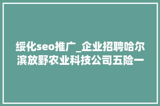 绥化seo推广_企业招聘哈尔滨放野农业科技公司五险一金年关分红 绥化seo推广_企业招聘哈尔滨放野农业科技公司五险一金年关分红 百度SEO