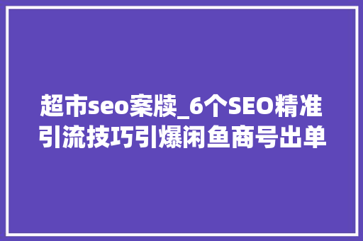 超市seo案牍_6个SEO精准引流技巧引爆闲鱼商号出单 超市seo案牍_6个SEO精准引流技巧引爆闲鱼商号出单 网站建设公司
