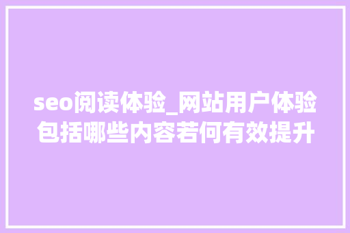 seo阅读体验_网站用户体验包括哪些内容若何有效提升