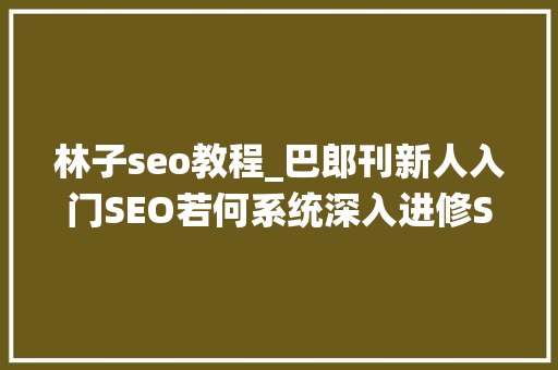 林子seo教程_巴郎刊新人入门SEO若何系统深入进修SEOSEO进修 林子seo教程_巴郎刊新人入门SEO若何系统深入进修SEOSEO进修 网站建设公司