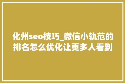 化州seo技巧_微信小轨范的排名怎么优化让更多人看到你的小轨范 化州seo技巧_微信小轨范的排名怎么优化让更多人看到你的小轨范 百度SEO