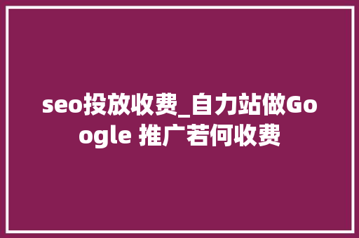 seo投放收费_自力站做Google 推广若何收费 seo投放收费_自力站做Google 推广若何收费 搜狗SEO