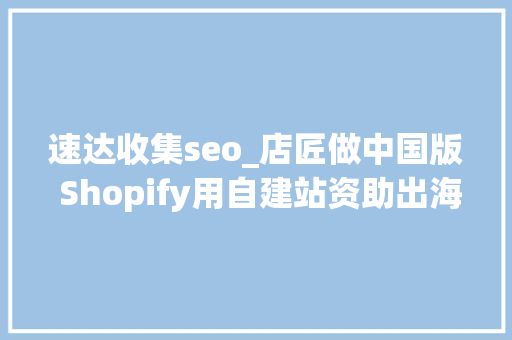 速达收集seo_店匠做中国版 Shopify用自建站资助出海卖家寻找增量市场 速达收集seo_店匠做中国版 Shopify用自建站资助出海卖家寻找增量市场 搜狗SEO