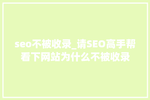 seo不被收录_请SEO高手帮看下网站为什么不被收录 seo不被收录_请SEO高手帮看下网站为什么不被收录 神马SEO