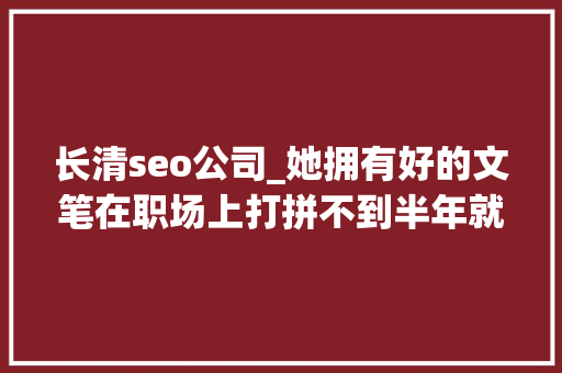 长清seo公司_她拥有好的文笔在职场上打拼不到半年就当上了财务总监 长清seo公司_她拥有好的文笔在职场上打拼不到半年就当上了财务总监 SEO关键词