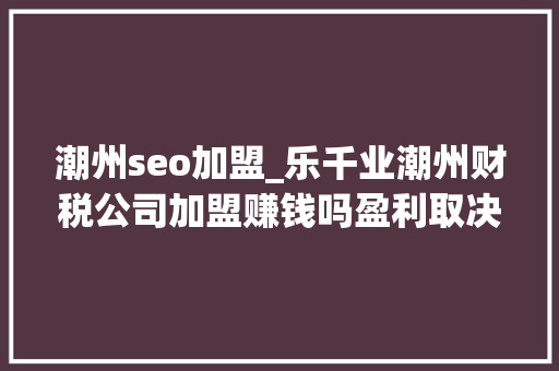 潮州seo加盟_乐千业潮州财税公司加盟赚钱吗盈利取决于多种成分 潮州seo加盟_乐千业潮州财税公司加盟赚钱吗盈利取决于多种成分 神马SEO