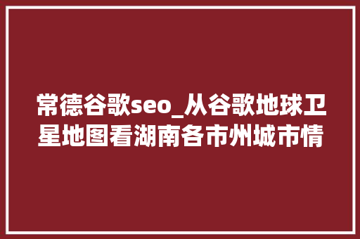 常德谷歌seo_从谷歌地球卫星地图看湖南各市州城市情历年夜小快来看看你的家乡 常德谷歌seo_从谷歌地球卫星地图看湖南各市州城市情历年夜小快来看看你的家乡 网站建设公司