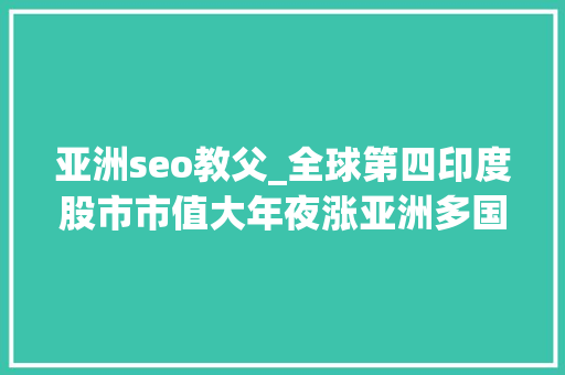 亚洲seo教父_全球第四印度股市市值大年夜涨亚洲多国股市走牛这些基金业绩很亮眼 亚洲seo教父_全球第四印度股市市值大年夜涨亚洲多国股市走牛这些基金业绩很亮眼 神马SEO