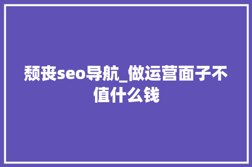 颓丧seo导航_做运营面子不值什么钱 颓丧seo导航_做运营面子不值什么钱 网站建设公司