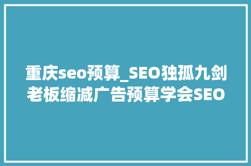 重庆seo预算_SEO独孤九剑老板缩减广告预算学会SEO能免费引流 重庆seo预算_SEO独孤九剑老板缩减广告预算学会SEO能免费引流 搜狗SEO