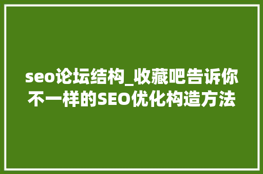 seo论坛结构_收藏吧告诉你不一样的SEO优化构造方法上篇 seo论坛结构_收藏吧告诉你不一样的SEO优化构造方法上篇 百度SEO