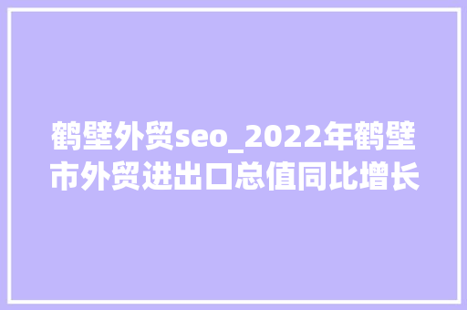 鹤壁外贸seo_2022年鹤壁市外贸进出口总值同比增长159 赶过全省平均增速115个百分点 鹤壁外贸seo_2022年鹤壁市外贸进出口总值同比增长159 赶过全省平均增速115个百分点 必应SEO
