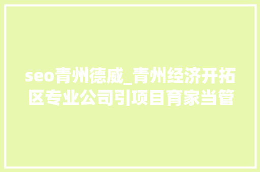seo青州德威_青州经济开拓区专业公司引项目育家当管委会公司激活成长要素 seo青州德威_青州经济开拓区专业公司引项目育家当管委会公司激活成长要素 SEO关键词