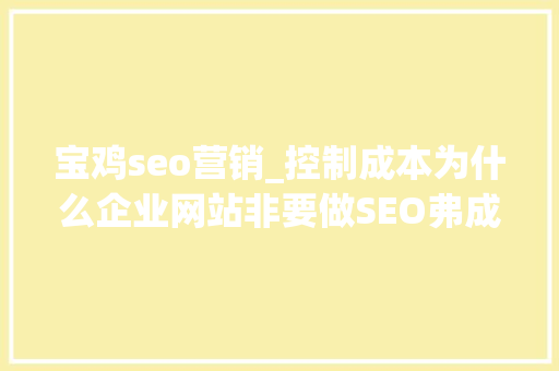 宝鸡seo营销_控制成本为什么企业网站非要做SEO弗成 宝鸡seo营销_控制成本为什么企业网站非要做SEO弗成 百度SEO