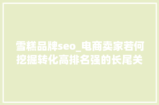 雪糕品牌seo_电商卖家若何挖掘转化高排名强的长尾关键词 雪糕品牌seo_电商卖家若何挖掘转化高排名强的长尾关键词 网站建设公司