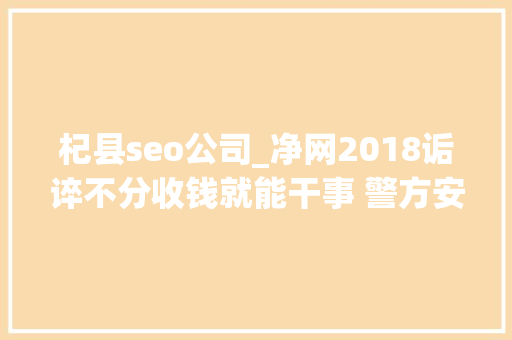 杞县seo公司_净网2018诟谇不分收钱就能干事 警方安网行动清除近6万条帖子 杞县seo公司_净网2018诟谇不分收钱就能干事 警方安网行动清除近6万条帖子 神马SEO