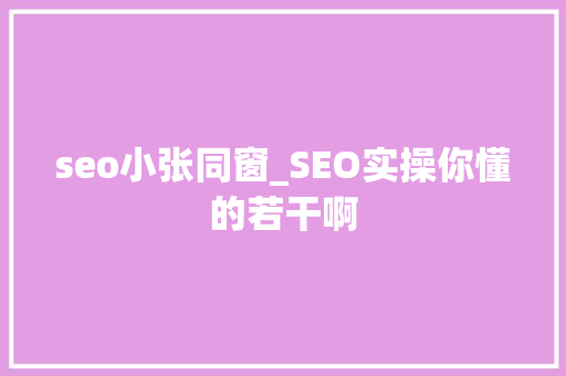 seo小张同窗_SEO实操你懂的若干啊 seo小张同窗_SEO实操你懂的若干啊 SEO关键词