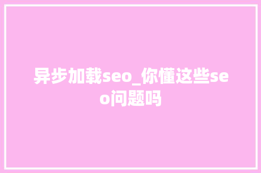 异步加载seo_你懂这些seo问题吗 异步加载seo_你懂这些seo问题吗 网站建设公司