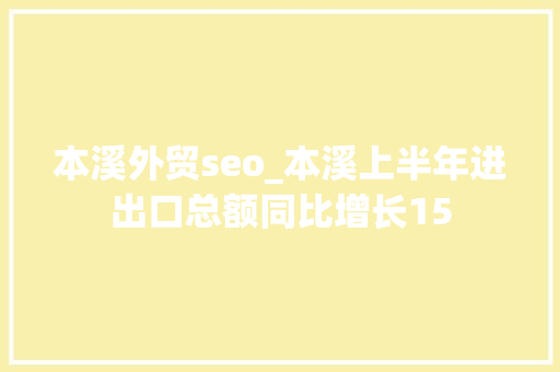本溪外贸seo_本溪上半年进出口总额同比增长15 本溪外贸seo_本溪上半年进出口总额同比增长15 必应SEO