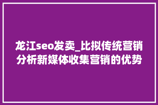 龙江seo发卖_比拟传统营销分析新媒体收集营销的优势 龙江seo发卖_比拟传统营销分析新媒体收集营销的优势 网站建设公司
