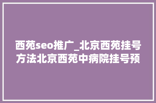 西苑seo推广_北京西苑挂号方法北京西苑中病院挂号预约