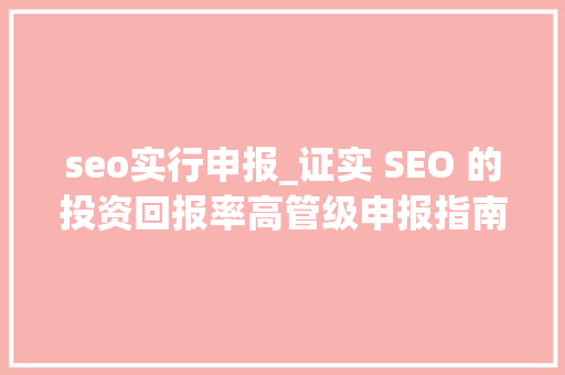 seo实行申报_证实 SEO 的投资回报率高管级申报指南 SEO 申报模板 seo实行申报_证实 SEO 的投资回报率高管级申报指南 SEO 申报模板 搜狗SEO