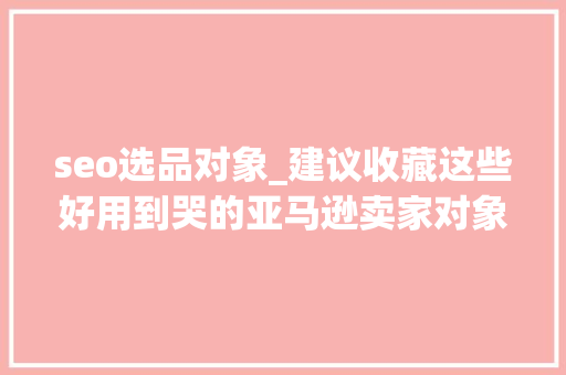 seo选品对象_建议收藏这些好用到哭的亚马逊卖家对象我只说一遍 seo选品对象_建议收藏这些好用到哭的亚马逊卖家对象我只说一遍 SEO关键词