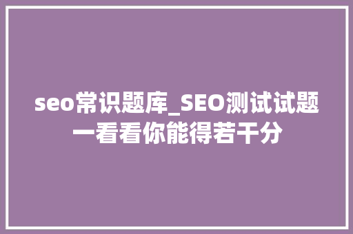 seo常识题库_SEO测试试题一看看你能得若干分 seo常识题库_SEO测试试题一看看你能得若干分 神马SEO