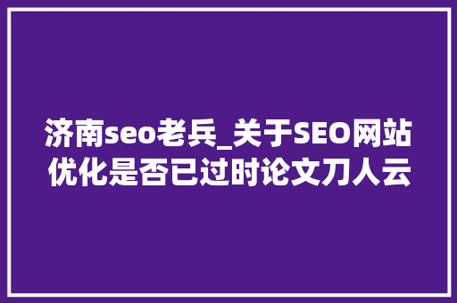 济南seo老兵_关于SEO网站优化是否已过时论文刀人云不雅观点 济南seo老兵_关于SEO网站优化是否已过时论文刀人云不雅观点 必应SEO