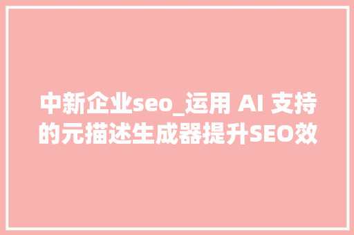 中新企业seo_运用 AI 支持的元描述生成器提升SEO效果 中新企业seo_运用 AI 支持的元描述生成器提升SEO效果 百度SEO